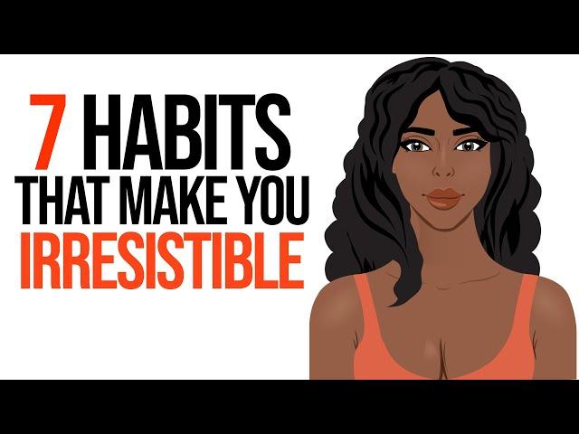 7 Habits That Make You Irresistible