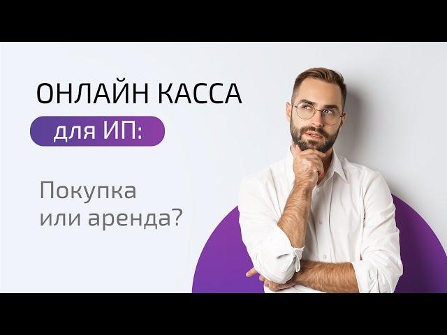 Онлайн касса для ИП: Покупка или аренда? Сравниваем решения и считаем, что выгоднее