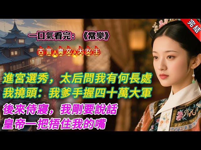 【古言.完結】《常樂》，進宮選秀，太后問我有何長處。我撓頭：「我爹手握四十萬大軍。」貴妃污衊我給她下毒。我眨眼：「我爹手握四十萬大軍。」後來侍寢，我剛要說話。皇帝一把捂住我的嘴，語氣沉重：「朕知道