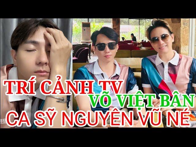 TRÍ CẢNH TV, VÕ VIỆT BÂN BỊ CA SỸ NGUYÊN VŨ NÉ?