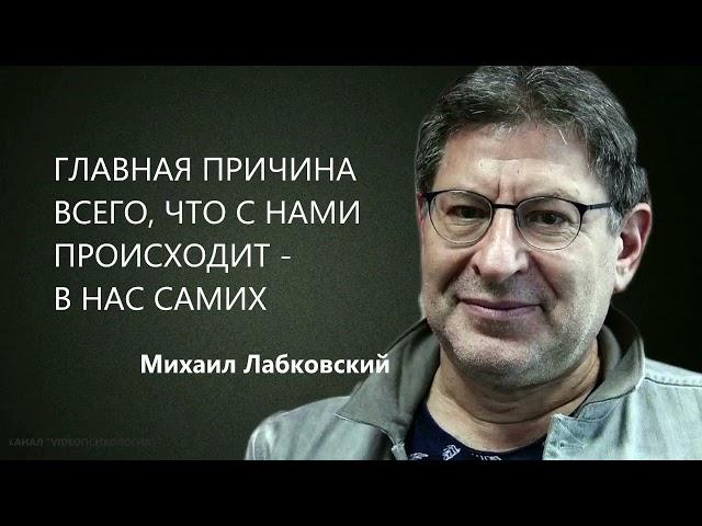 ГЛАВНАЯ ПРИЧИНА ВСЕГО, ЧТО С НАМИ ПРОИСХОДИТ - В НАС САМИХ  Михаил Лабковский