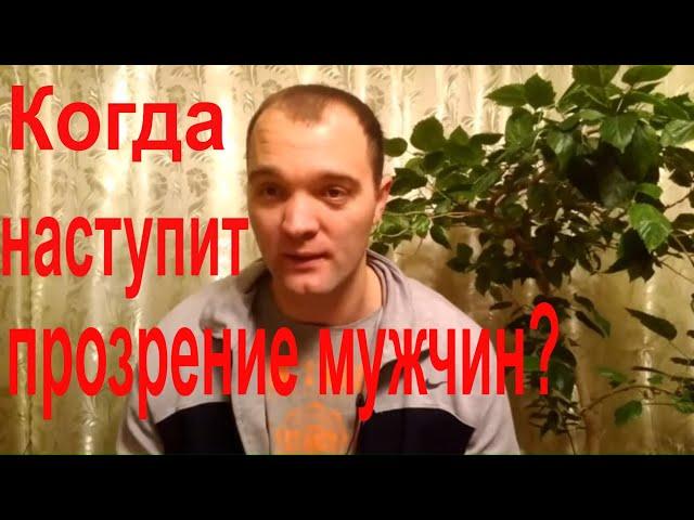 Прозрение Мужчин.Когда Наступит Мужское Прозрение и Просвещение?