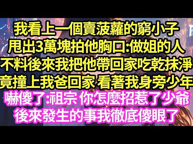 我看上一個賣菠蘿的窮小子，甩出3萬塊拍他胸口:做姐的人，不料後來我把他帶回家吃乾抹淨，竟撞上我爸回家 看著我身旁少年，嚇傻了:祖宗 你怎麼招惹了少爺，後來發生的事我徹底傻眼了#甜寵#小說#霸總