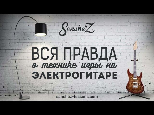 SancheZ - Вся правда о технике игры на электрогитаре