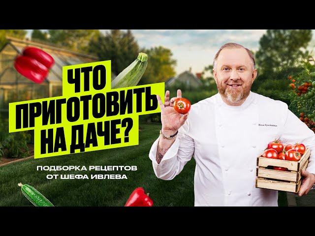 ЧТО ПРИГОТОВИТЬ НА ДАЧЕ - РЕЦЕПТЫ ОТ ШЕФА ИВЛЕВА
