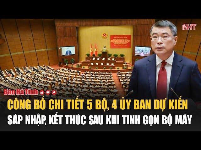 Công bố chi tiết 5 bộ, 4 Ủy ban dự kiến sáp nhập, kết thúc sau khi tinh gọn bộ máy