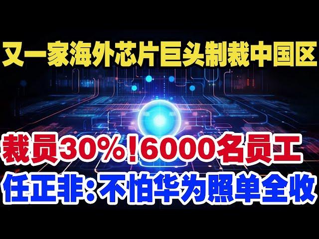 又一家海外芯片巨头制裁中国区，裁员30%！6000名员工，任正非：不怕华为照单全收