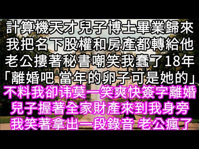 計算機天才兒子博士畢業歸來我把名下股權和房產都轉給他老公摟著秘書嘲笑我蠢了18年「離婚吧 當年的卵子可是她的」不料我卻爽快簽字離婚 #心書時光 #為人處事 #生活經驗 #情感故事 #唯美频道 #爽文