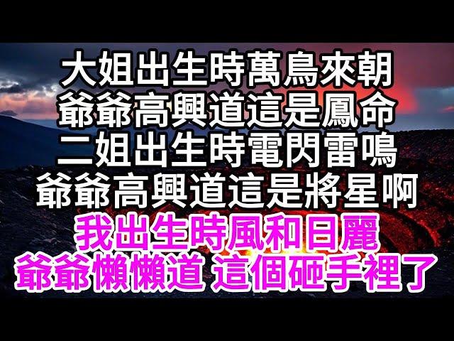 大姐出生時萬鳥來朝，爺爺高興道這是鳳命，二姐出生時電閃雷鳴，爺爺高興道這是將星啊，我出生時風和日麗，爺爺懶懶道，這個砸手裡了 【美好人生】