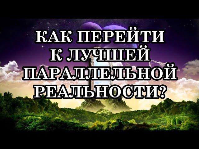 КАК ПЕРЕЙТИ К ЛУЧШЕЙ ПАРАЛЛЕЛЬНОЙ РЕАЛЬНОСТИ?