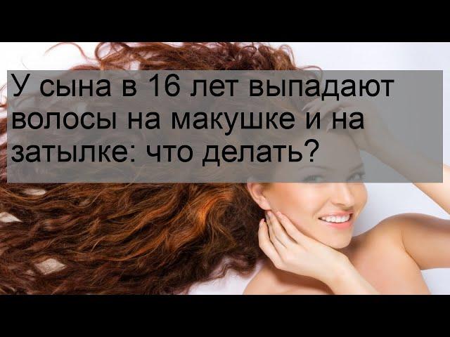 У сына в 16 лет выпадают волосы на макушке и на затылке: что делать?