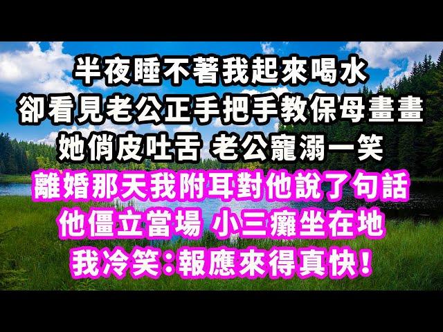 半夜睡不著我起來喝水，卻看見老公正手把手教保母畫畫，她俏皮吐舌老公寵溺一笑，離婚那天我附耳對他說了句話，他僵立當場小三癱坐在地，我冷笑：報應來得真快！#爽文完結#一口氣看完#小三#豪門#霸總