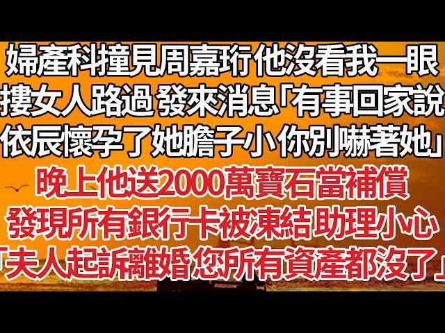 【完結】婦產科撞見周嘉珩 他沒看我一眼，摟女人路過 發來消息「有事回家說，依辰懷孕了她膽子小 你別嚇著她」晚上他送2000萬寶石當補償，發現所有銀行卡被凍結 助理小心，「夫人起訴離婚您所有資產都沒了」