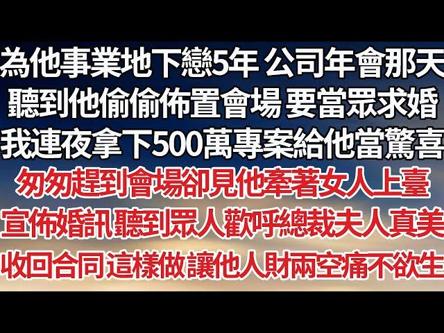 【完結】為他事業地下戀5年公司年會那天，聽到他偷偷佈置會場要當眾求婚，我連夜拿下500萬專案給他當驚喜，匆匆趕到會場卻見他牽女人上臺，宣佈婚訊聽眾人歡呼總裁夫人真美，收回合同這樣做讓他人財兩空痛不欲生