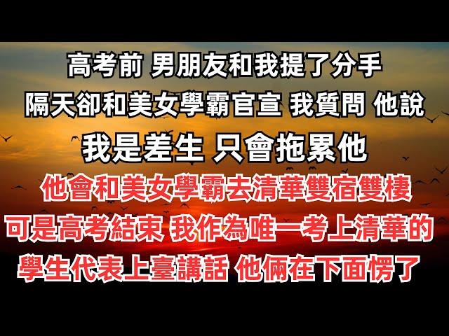 高考前，男朋友和我提了分手，隔天卻和美女學霸官宣，我質問，他說我是差生，只會拖累他，他會和美女學霸去清華雙宿雙棲。可是高考結束，我作為唯一考上清華的學生代表上臺講話。他倆在下面愣了。