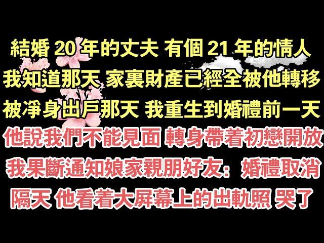 結婚 20 年的丈夫 有個 21 年的情人，我知道那天 家裏財產已經全被他轉移，被淨身出戶那天 我重生到婚禮前一天，他說我們不能見面 轉身帶著初戀開放，我果斷通知娘家親朋好友：婚禮取消，隔天 他看著