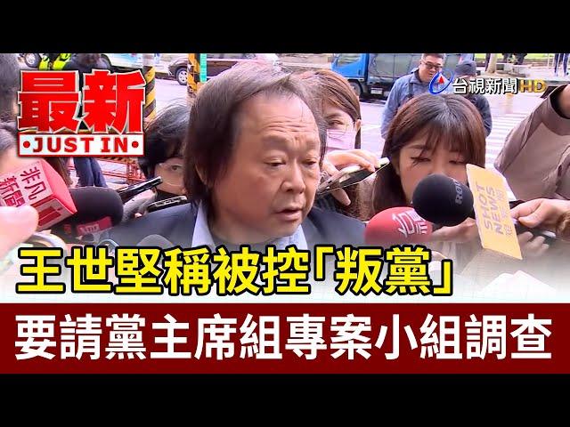 王世堅稱被控「叛黨」  要請黨主席組專案小組調查【最新快訊】