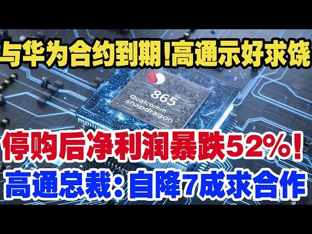 与华为合约到期！高通示好求饶，停购后净利润暴跌52%！高通总裁:自降7成求合作