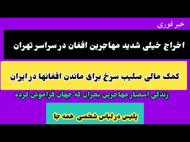 خبر فوری/اخراج خیلی شدید مهاجرین افغان در سراسر تهران/زندگی سخت مهاجرین بحران که جهان فراموش کرده