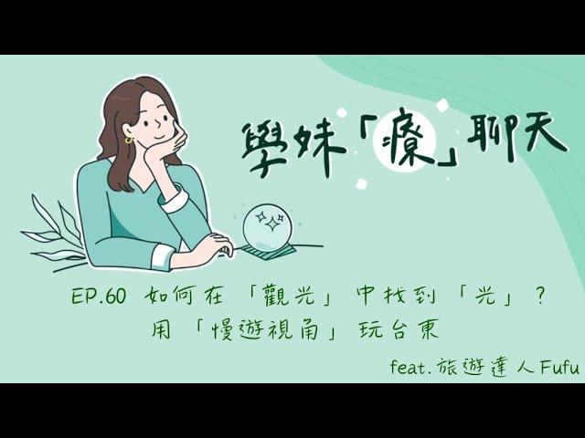 Just talk！學妹「療」聊天  EP.60  如何在「觀光」中找到「光」?                              用「慢遊視角」玩台東  feat.旅遊達人 Fufu