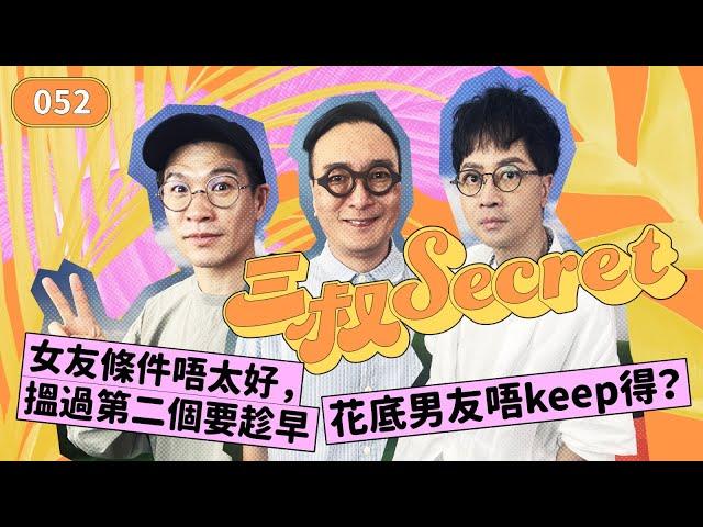 三叔Secret EP052｜女友條件唔太好，搵過第二個要趁早｜花底男友唔keep得？