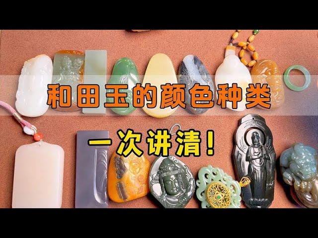 和田玉有多少种颜色？马哥科普和田玉知识，看完再决定买什么玉