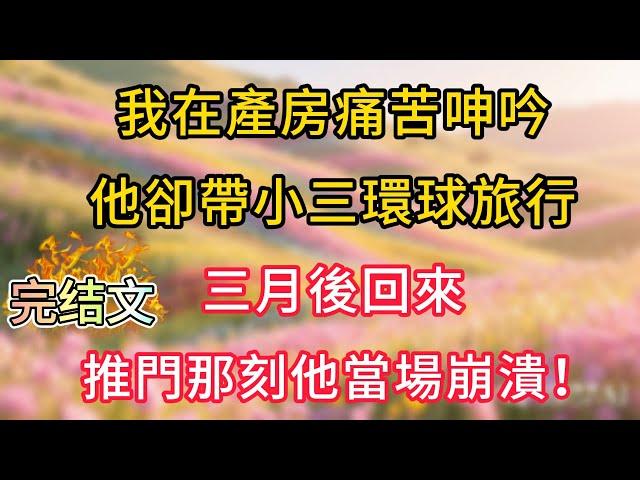 我在產房痛苦呻吟，他卻帶小三環球旅行，三月後回來，推門那刻他當場崩潰！#情感故事 #為人處世 #生活经验