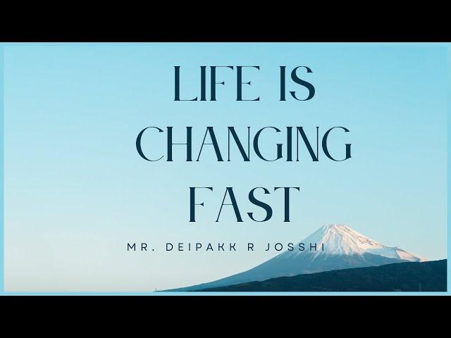 Life is Changing fast :- Deipakk R Josshi