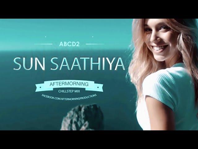 Sun Saathiya Chillstep | Aftermorning Chillstep Mashup | ABCD2 | Varun Dhawan Shraddha Kapoor