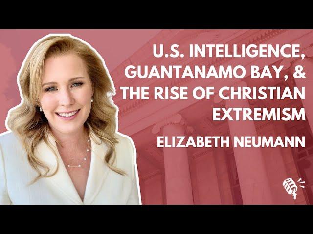 U.S. Intelligence, Guantamano Bay, the CIA, and the Rise in Christian Extremism: Elizabeth Neumann