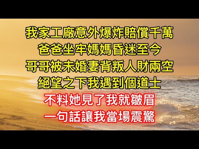 我家工廠意外爆炸賠償千萬，爸爸坐牢媽媽昏迷至今，哥哥被未婚妻背叛人財兩空，絕望之下我遇到個道士，不料她見了我就皺眉，一句話讓我當場震驚