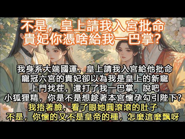 完結沙雕爽文：不是，皇上請我入宮批命，貴妃你憑啥給我一巴掌？我身系大端國運，皇上請我入宮給他批命寵冠六宮的貴妃卻以為我是皇上的新寵上門找茬，還打了我一巴掌，說吧小狐狸精，你是不是想趁著本宮懷孕勾引陛下