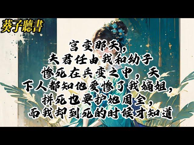 【一口气看完】宫变那天，夫君任由我和幼子惨死在兵变之中，天下人都知他爱惨了我嫡姐，拼死也要护她周全，而我却到死的时候才知道 #小說 #完结文 #古风