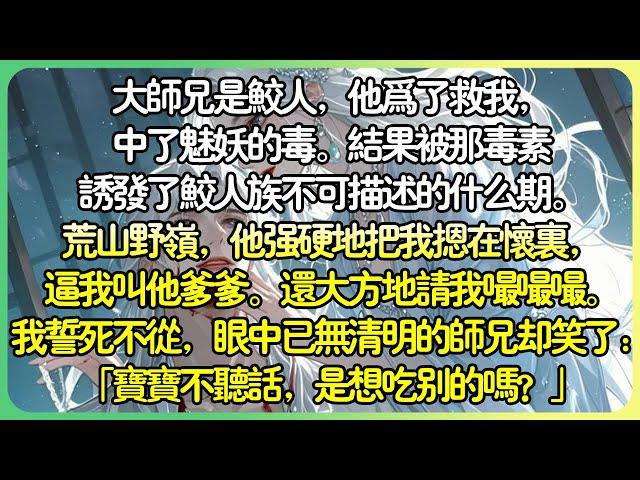 《鮫人的馴養》大師兄是鮫人，他為了救我，中了魅妖的毒。結果被那毒素誘發了鮫人族不可描述的什麼期。荒山野嶺，他強硬地把我摁在懷裡，我誓死不從，師兄卻笑了：「寶寶不聽話，是想吃別的嗎？」#薄荷听书