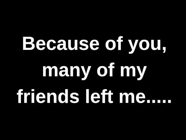 Because of you many of my friends left.... love quotes  love messages love letter heartfelt messages