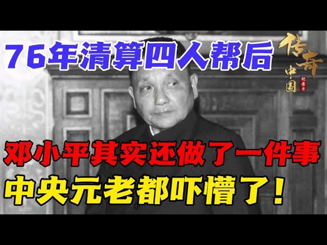 76年清算完四人帮后，邓小平其实还做了一件事，中央元老都吓懵了！【华夏传奇】