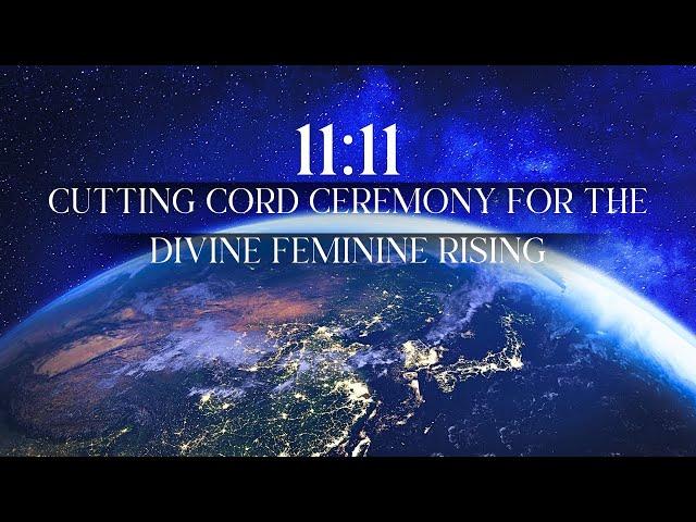 11:11 PORTAL: Cutting Cord Ceremony for the Rise of the Divine Feminine  Birthing the New 