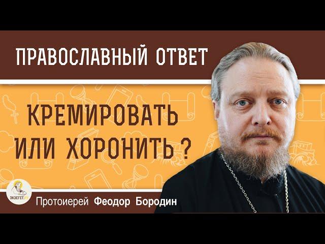 КРЕМИРОВАТЬ ИЛИ ХОРОНИТЬ ?  Протоиерей Феодор Бородин