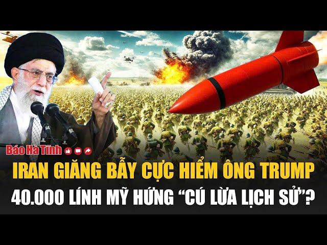 Vấn đề hôm nay: Iran giăng bẫy cực hiểm ông Trump, 40.000 lính Mỹ hứng “cú lừa lịch sử”?