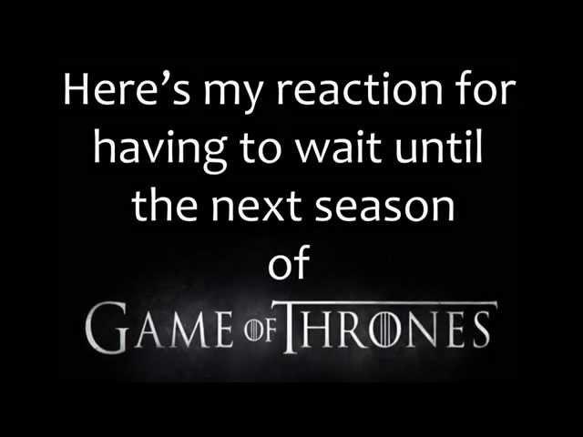 Here's my reaction for having to wait until the next season of Game of Thrones