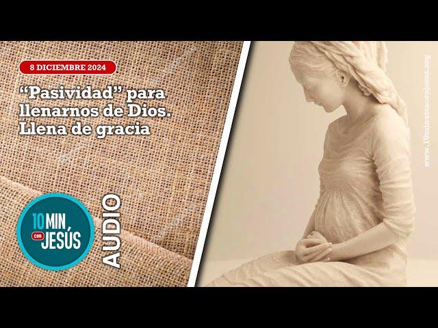 10 minutos con Jesús. "Pasividad" para llenarnos de Dios. Llena de gracia (8-12-24)