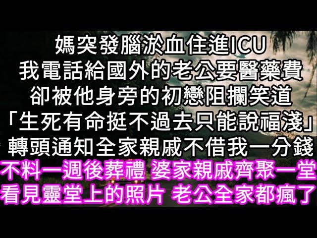 媽突發腦淤血住進ICU我電話給國外的老公要醫藥費卻被他身旁的初戀阻攔笑道「生死有命挺不過去只能說福淺」轉頭通知全家親戚不借我一分錢 #心書時光 #為人處事 #生活經驗 #情感故事 #唯美频道 #爽文