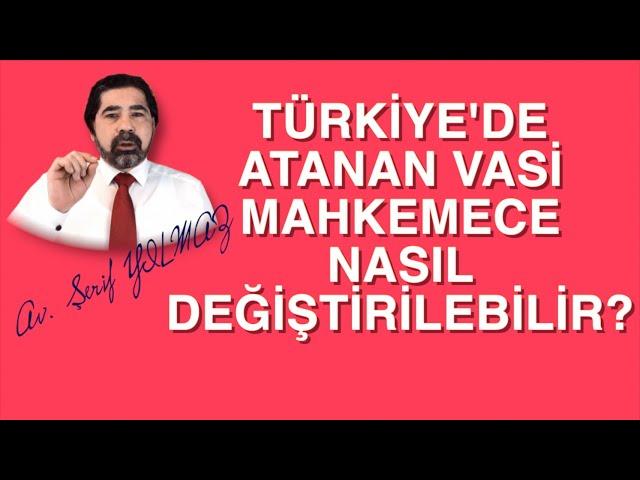 TÜRKİYE'DE ATANAN VASİ MAHKEMECE NASIL DEĞİŞTİRİLEBİLİR?