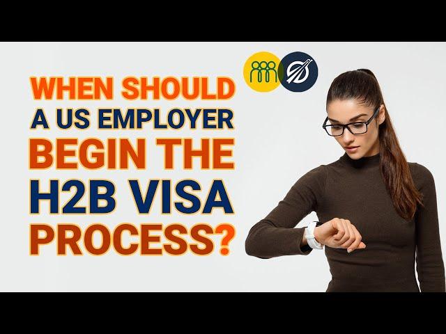 When Should US Employers Begin the H-2B Visa Process?