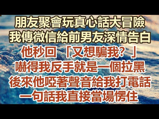 朋友聚會玩真心話大冒險，我傳微信給前男友深情告白，他秒回 又想騙我？ ，嚇得我反手就是一個拉黑，後來他啞著聲音給我打電話，一句話我直接當場愣住#幸福敲門 #為人處世 #生活經驗 #情感故事