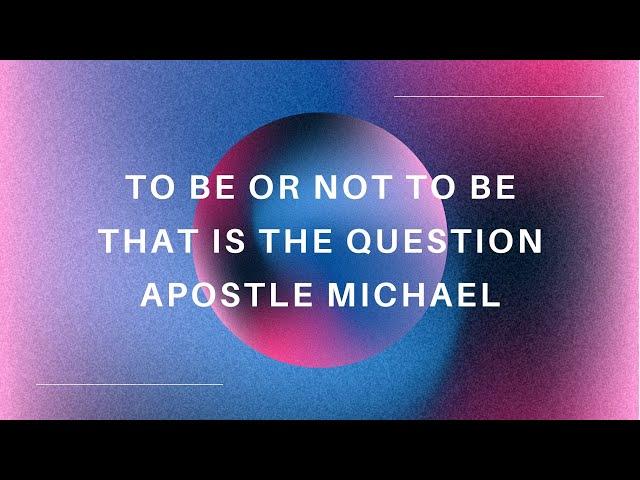 To Be or Not To be That is The Question | Apostle Michael