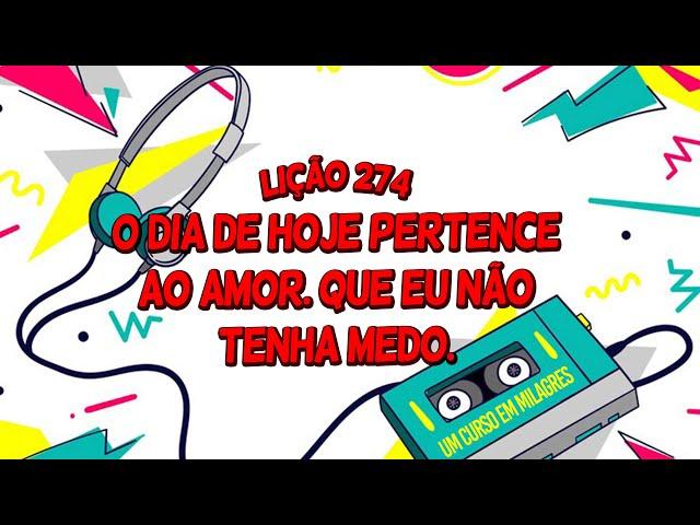 Lição 274 - O dia de hoje pertence ao amor. Que eu não tenha medo. | Um Curso em Milagres (UCEM).