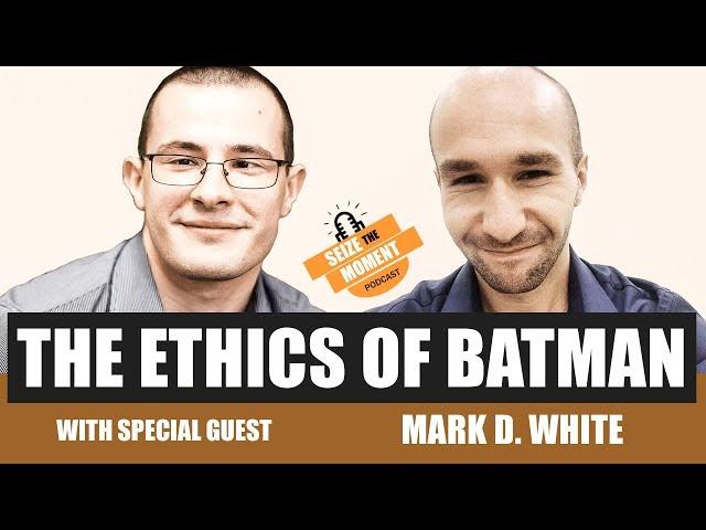 Seize The Moment Podcast Episode 5: Batman and Ethics With Guest Mark D. White