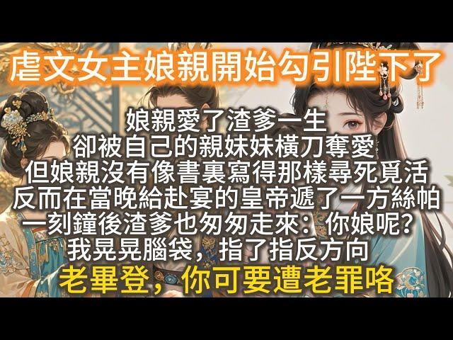 完結發瘋復仇爽文：虐文女主娘親開始勾引陛下了。愛了渣爹一生，卻被自己的親妹妹橫刀奪愛，我娘沒有像書裏寫得那樣尋死覓活，反而在當晚給皇帝遞了一方絲帕。渣爹也匆匆走來：你娘呢？ 我：老畢登，你可要遭老罪咯