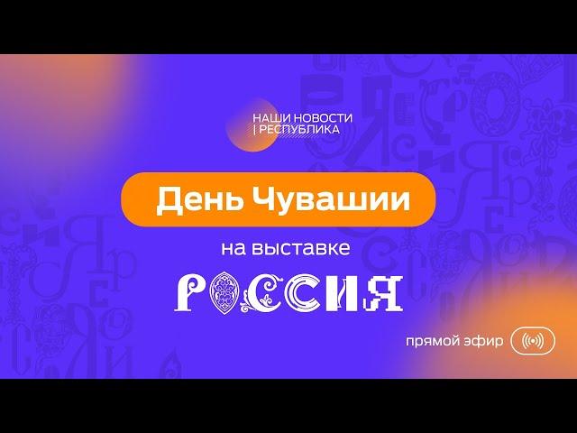 ДЕНЬ ЧУВАШИИ НА ВЫСТАВКЕ РОССИЯ